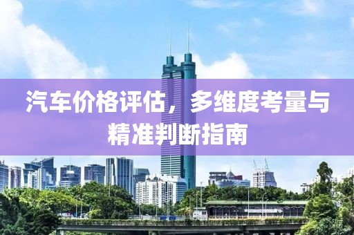 汽车价格评估，多维度考量与精准判断指南