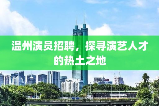温州演员招聘，探寻演艺人才的热土之地