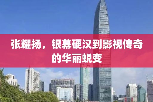 张耀扬，银幕硬汉到影视传奇的华丽蜕变