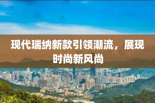现代瑞纳新款引领潮流，展现时尚新风尚