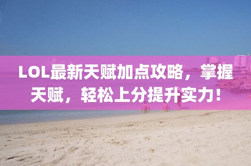 LOL最新天赋加点攻略，掌握天赋，轻松上分提升实力！