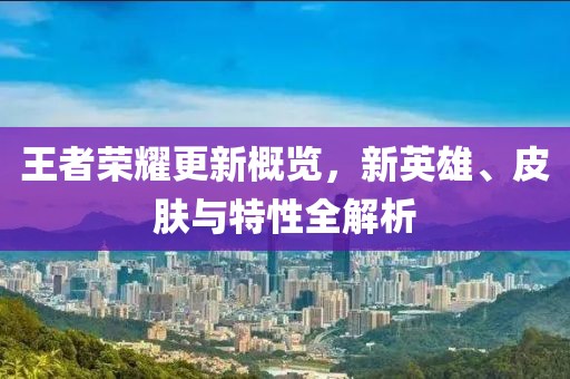 王者荣耀更新概览，新英雄、皮肤与特性全解析