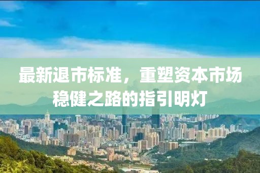 最新退市标准，重塑资本市场稳健之路的指引明灯