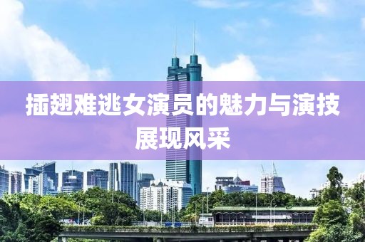 插翅难逃女演员的魅力与演技展现风采