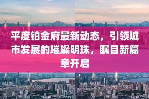 平度铂金府最新动态，引领城市发展的璀璨明珠，瞩目新篇章开启