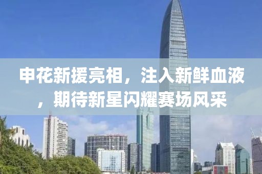 申花新援亮相，注入新鲜血液，期待新星闪耀赛场风采