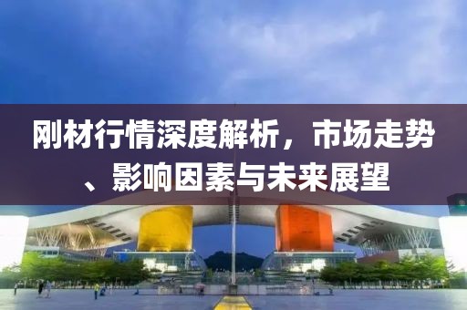刚材行情深度解析，市场走势、影响因素与未来展望