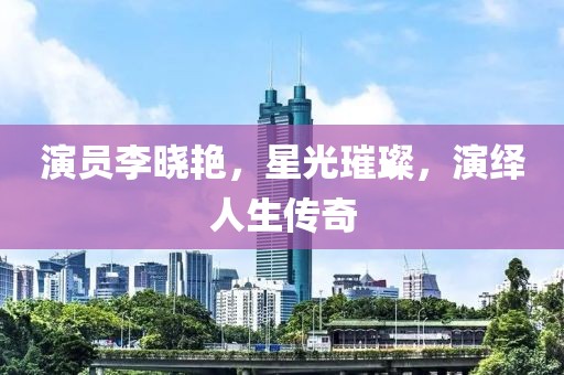 演员李晓艳，星光璀璨，演绎人生传奇
