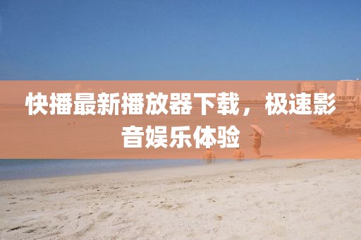 快播最新播放器下载，极速影音娱乐体验
