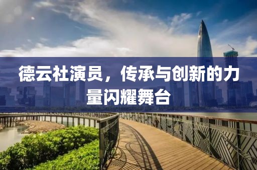 德云社演员，传承与创新的力量闪耀舞台