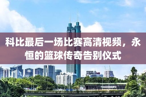 科比最后一场比赛高清视频，永恒的篮球传奇告别仪式