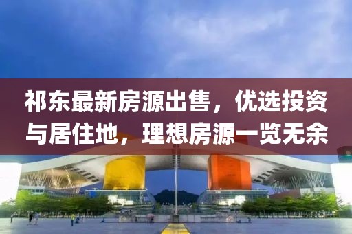 祁东最新房源出售，优选投资与居住地，理想房源一览无余