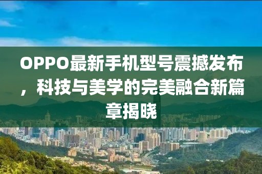 OPPO最新手机型号震撼发布，科技与美学的完美融合新篇章揭晓