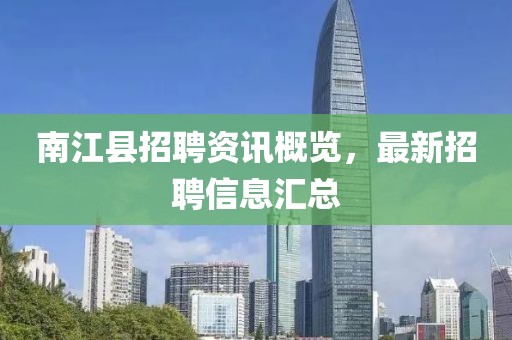 南江县招聘资讯概览，最新招聘信息汇总