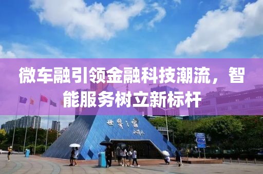 微车融引领金融科技潮流，智能服务树立新标杆