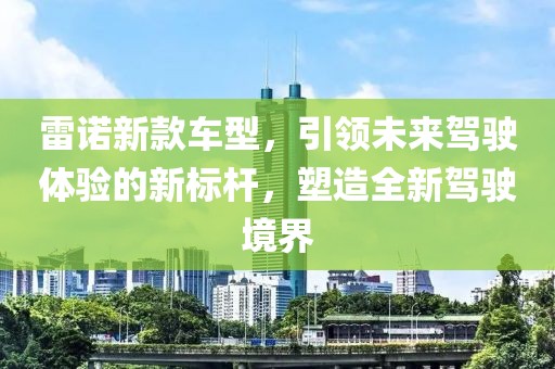 雷诺新款车型，引领未来驾驶体验的新标杆，塑造全新驾驶境界