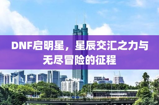 DNF启明星，星辰交汇之力与无尽冒险的征程