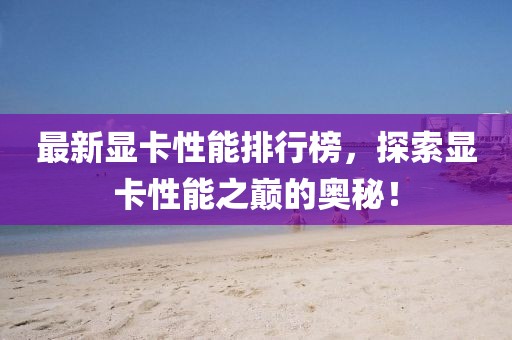 最新显卡性能排行榜，探索显卡性能之巅的奥秘！