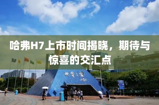 哈弗H7上市时间揭晓，期待与惊喜的交汇点