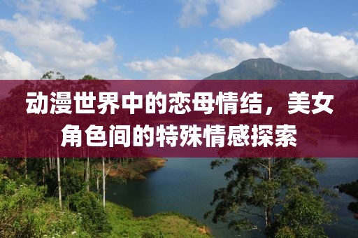 动漫世界中的恋母情结，美女角色间的特殊情感探索