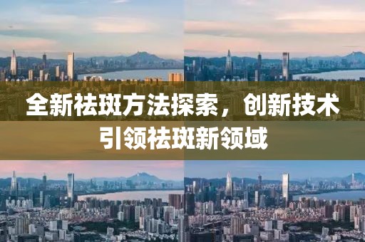 全新祛斑方法探索，创新技术引领祛斑新领域