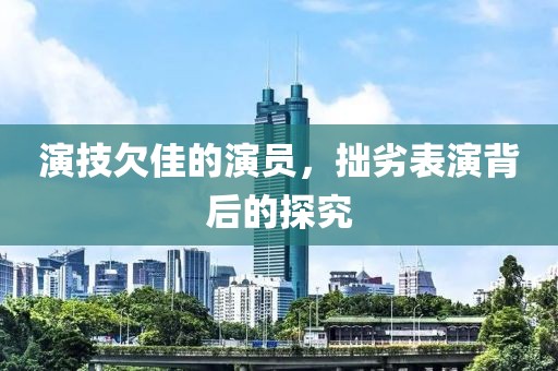 演技欠佳的演员，拙劣表演背后的探究