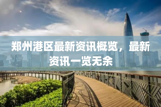 郑州港区最新资讯概览，最新资讯一览无余