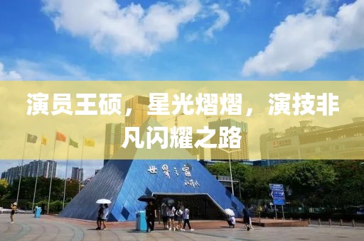 演员王硕，星光熠熠，演技非凡闪耀之路