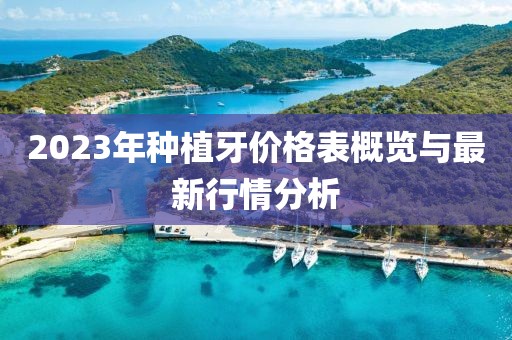 2023年种植牙价格表概览与最新行情分析