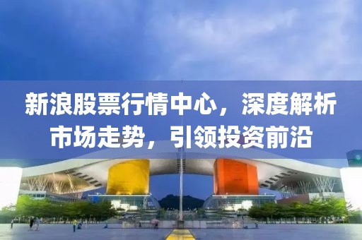 新浪股票行情中心，深度解析市场走势，引领投资前沿