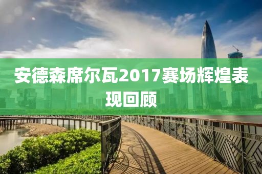 安德森席尔瓦2017赛场辉煌表现回顾