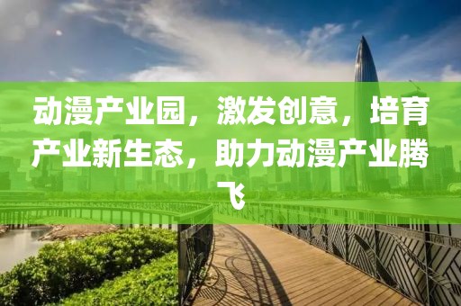 动漫产业园，激发创意，培育产业新生态，助力动漫产业腾飞