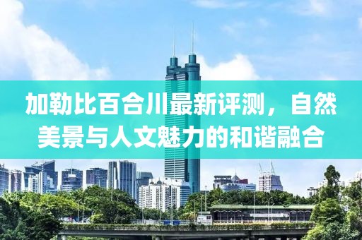加勒比百合川最新评测，自然美景与人文魅力的和谐融合