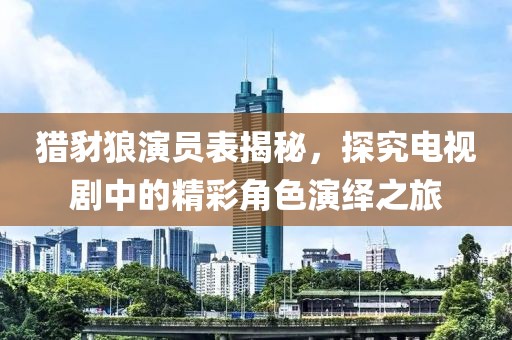 猎豺狼演员表揭秘，探究电视剧中的精彩角色演绎之旅