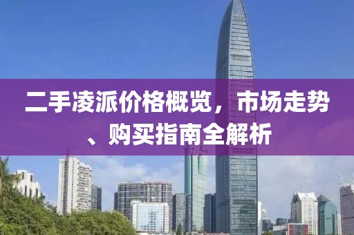 二手凌派价格概览，市场走势、购买指南全解析