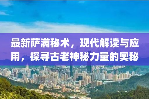 最新萨满秘术，现代解读与应用，探寻古老神秘力量的奥秘