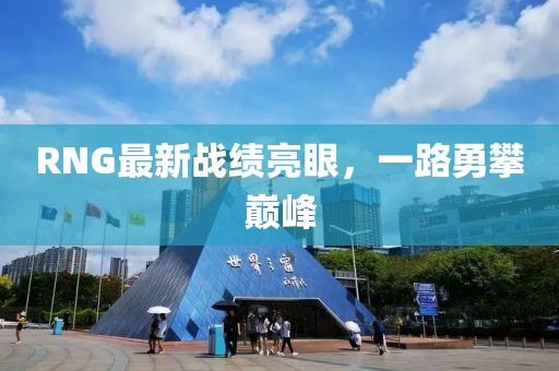 RNG最新战绩亮眼，一路勇攀巅峰