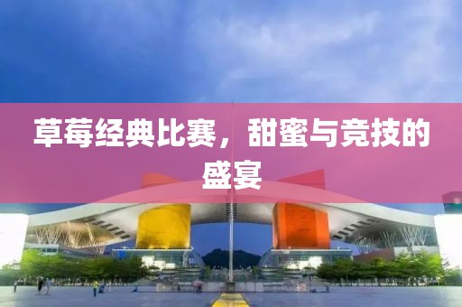 草莓经典比赛，甜蜜与竞技的盛宴