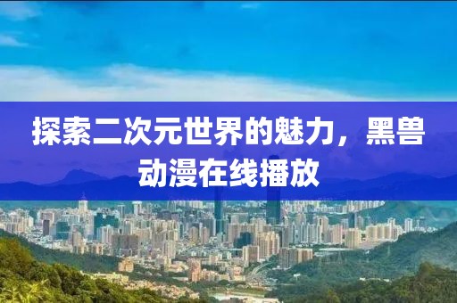 探索二次元世界的魅力，黑兽动漫在线播放
