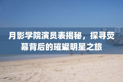 月影学院演员表揭秘，探寻荧幕背后的璀璨明星之旅