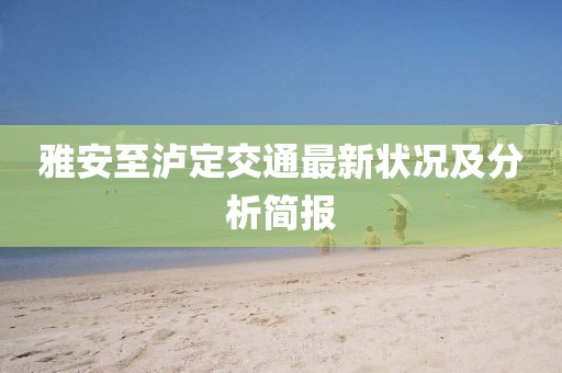 雅安至泸定交通最新状况及分析简报