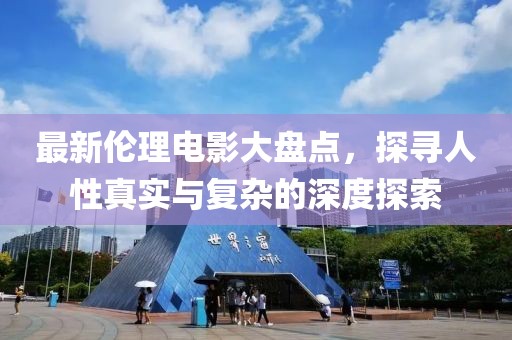 最新伦理电影大盘点，探寻人性真实与复杂的深度探索