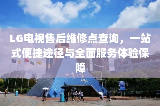 LG电视售后维修点查询，一站式便捷途径与全面服务体验保障