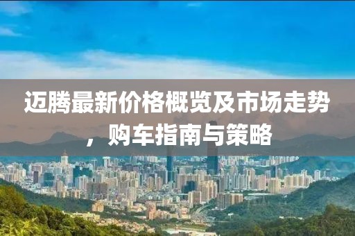 迈腾最新价格概览及市场走势，购车指南与策略
