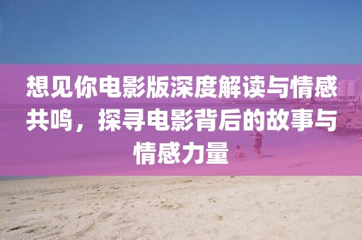 想见你电影版深度解读与情感共鸣，探寻电影背后的故事与情感力量