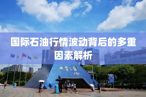 国际石油行情波动背后的多重因素解析