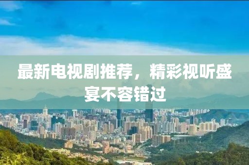 最新电视剧推荐，精彩视听盛宴不容错过