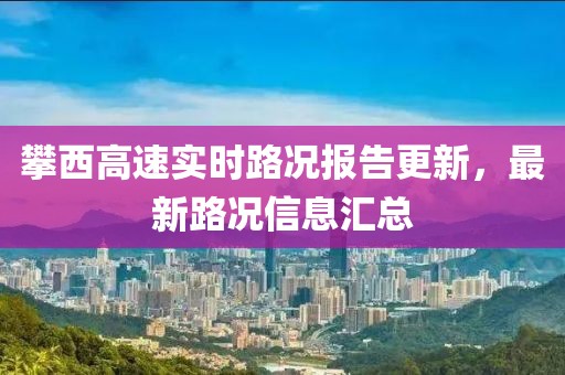 攀西高速实时路况报告更新，最新路况信息汇总