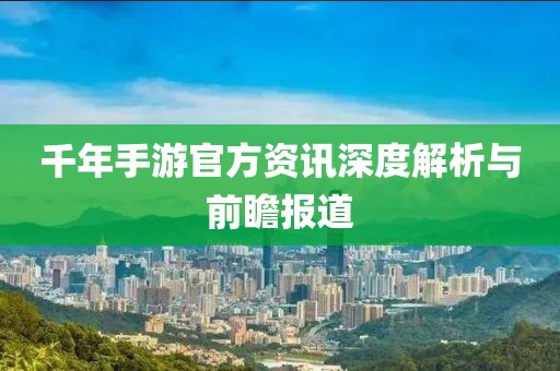 千年手游官方资讯深度解析与前瞻报道