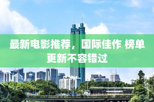 最新电影推荐，国际佳作 榜单更新不容错过